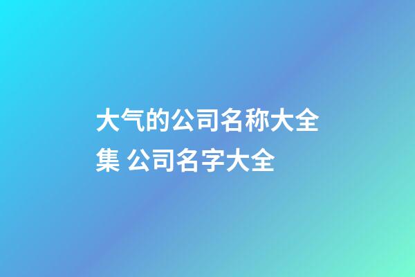 大气的公司名称大全集 公司名字大全